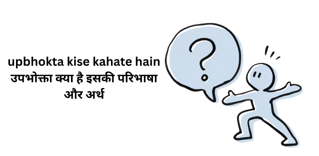upbhokta kise kahate hain | उपभोक्ता क्या है इसकी परिभाषा और अर्थ
